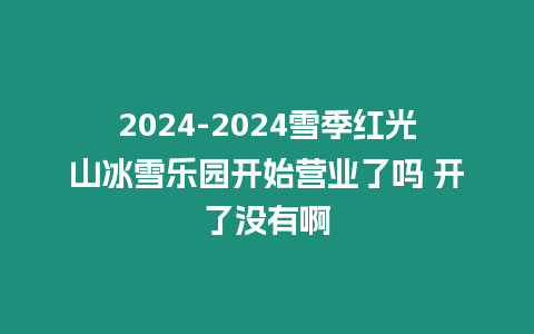 2024-2024雪季紅光山冰雪樂園開始營業(yè)了嗎 開了沒有啊