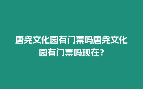 唐堯文化園有門票嗎唐堯文化園有門票嗎現在？