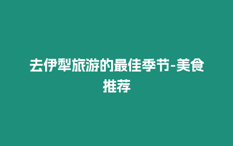 去伊犁旅游的最佳季節-美食推薦