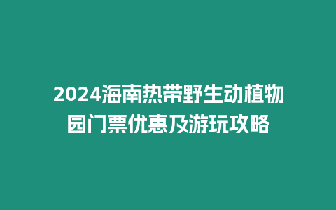 2024海南熱帶野生動植物園門票優(yōu)惠及游玩攻略