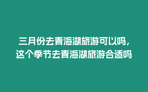 三月份去青海湖旅游可以嗎，這個季節去青海湖旅游合適嗎