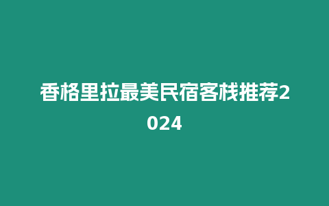 香格里拉最美民宿客棧推薦2024