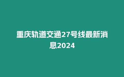 重慶軌道交通27號線最新消息2024