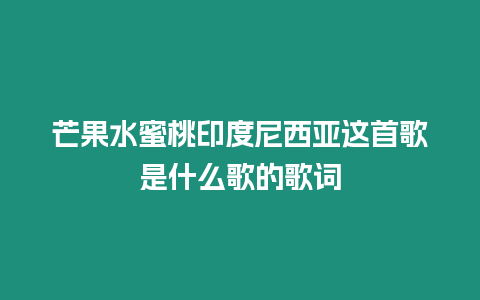 芒果水蜜桃印度尼西亞這首歌是什么歌的歌詞