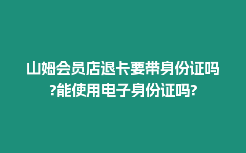 山姆會員店退卡要帶身份證嗎?能使用電子身份證嗎?