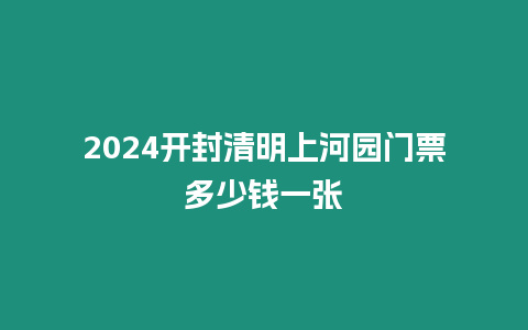 2024開封清明上河園門票多少錢一張