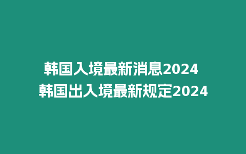 韓國入境最新消息2024 韓國出入境最新規(guī)定2024