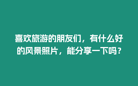 喜歡旅游的朋友們，有什么好的風景照片，能分享一下嗎？