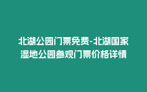 北湖公園門票免費-北湖國家濕地公園參觀門票價格詳情