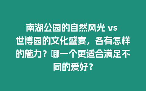 南湖公園的自然風光 vs 世博園的文化盛宴，各有怎樣的魅力？哪一個更適合滿足不同的愛好？