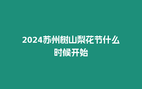 2024蘇州樹山梨花節什么時候開始