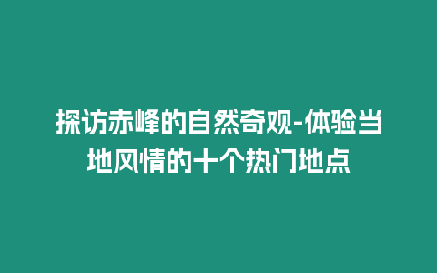 探訪赤峰的自然奇觀-體驗當地風情的十個熱門地點