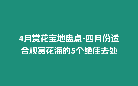 4月賞花寶地盤點(diǎn)-四月份適合觀賞花海的5個(gè)絕佳去處