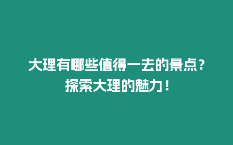 大理有哪些值得一去的景點？探索大理的魅力！