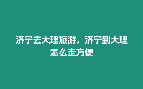 濟寧去大理旅游，濟寧到大理怎么走方便