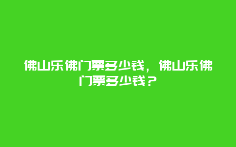 佛山樂佛門票多少錢，佛山樂佛門票多少錢？