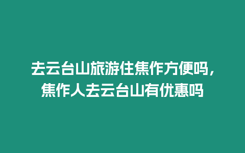 去云臺山旅游住焦作方便嗎，焦作人去云臺山有優惠嗎