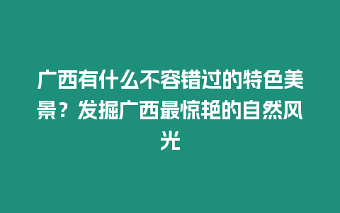 廣西有什么不容錯(cuò)過的特色美景？發(fā)掘廣西最驚艷的自然風(fēng)光