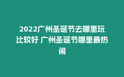 2022廣州圣誕節去哪里玩比較好 廣州圣誕節哪里最熱鬧