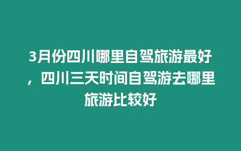 3月份四川哪里自駕旅游最好，四川三天時間自駕游去哪里旅游比較好