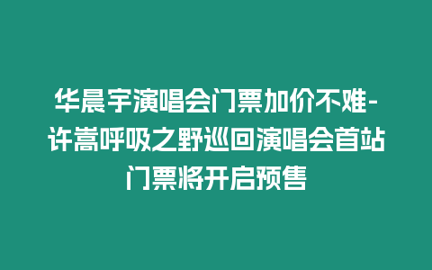 華晨宇演唱會(huì)門(mén)票加價(jià)不難-許嵩呼吸之野巡回演唱會(huì)首站門(mén)票將開(kāi)啟預(yù)售