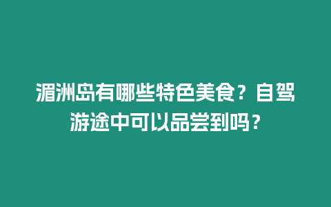 湄洲島有哪些特色美食？自駕游途中可以品嘗到嗎？