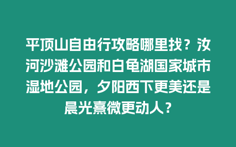 平頂山自由行攻略哪里找？汝河沙灘公園和白龜湖國家城市濕地公園，夕陽西下更美還是晨光熹微更動人？