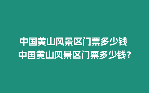 中國黃山風景區門票多少錢 中國黃山風景區門票多少錢？