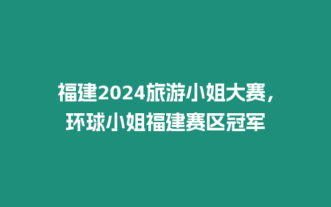 福建2024旅游小姐大賽，環球小姐福建賽區冠軍