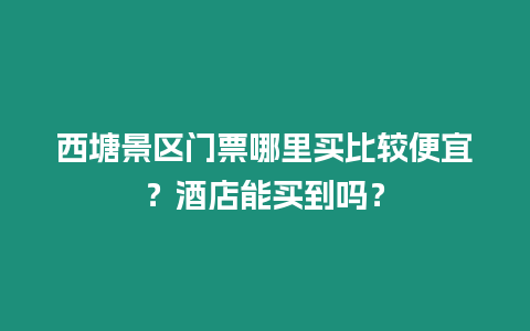 西塘景區(qū)門票哪里買比較便宜？酒店能買到嗎？