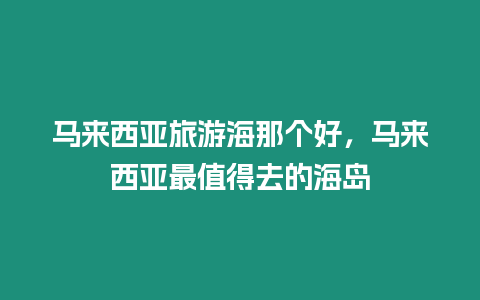 馬來西亞旅游海那個好，馬來西亞最值得去的海島