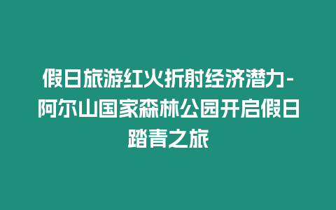 假日旅游紅火折射經濟潛力-阿爾山國家森林公園開啟假日踏青之旅