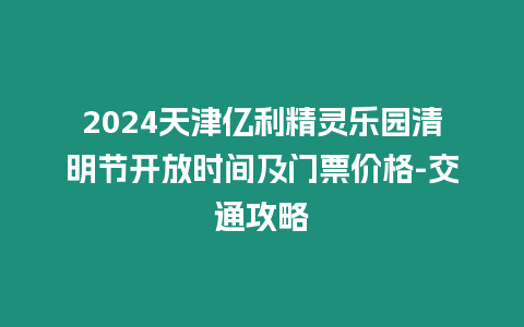 2024天津億利精靈樂園清明節開放時間及門票價格-交通攻略