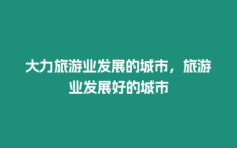 大力旅游業發展的城市，旅游業發展好的城市