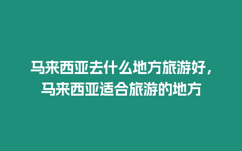 馬來(lái)西亞去什么地方旅游好，馬來(lái)西亞適合旅游的地方