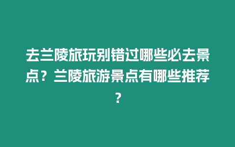 去蘭陵旅玩別錯過哪些必去景點？蘭陵旅游景點有哪些推薦？