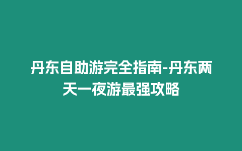 丹東自助游完全指南-丹東兩天一夜游最強攻略