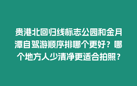 貴港北回歸線標(biāo)志公園和金月潭自駕游順序排哪個更好？哪個地方人少清凈更適合拍照？