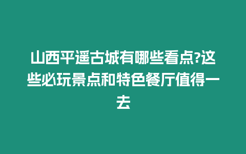 山西平遙古城有哪些看點?這些必玩景點和特色餐廳值得一去