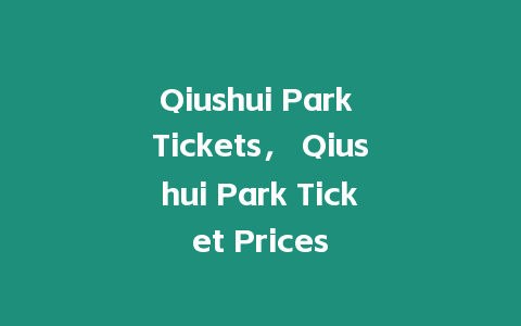 Qiushui Park Tickets， Qiushui Park Ticket Prices