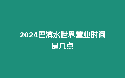 2024巴濱水世界營業時間是幾點