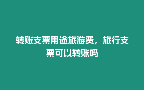 轉賬支票用途旅游費，旅行支票可以轉賬嗎