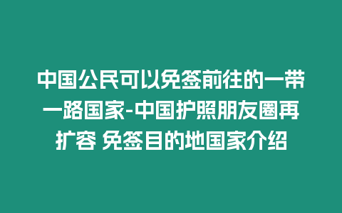 中國公民可以免簽前往的一帶一路國家-中國護照朋友圈再擴容 免簽目的地國家介紹