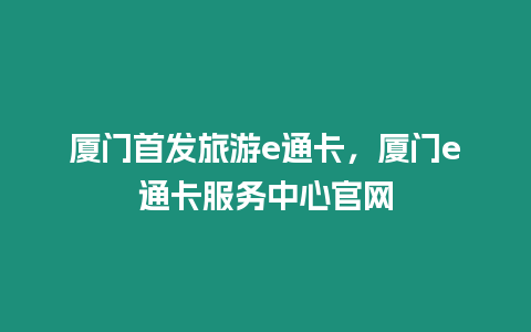 廈門首發旅游e通卡，廈門e通卡服務中心官網