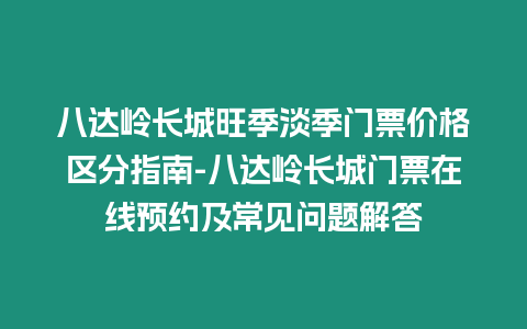 八達嶺長城旺季淡季門票價格區分指南-八達嶺長城門票在線預約及常見問題解答