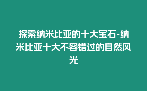 探索納米比亞的十大寶石-納米比亞十大不容錯過的自然風光