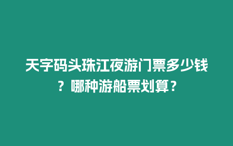 天字碼頭珠江夜游門票多少錢？哪種游船票劃算？