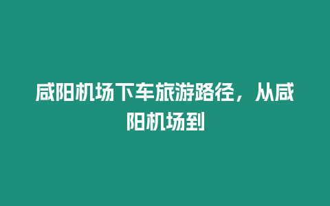 咸陽機場下車旅游路徑，從咸陽機場到