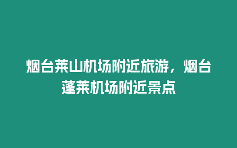 煙臺萊山機(jī)場附近旅游，煙臺蓬萊機(jī)場附近景點(diǎn)