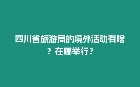 四川省旅游局的境外活動(dòng)有啥？在哪舉行？